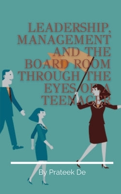 Leadership, Management and the Board Room Through the Eyes of a Teenager by de, Prateek