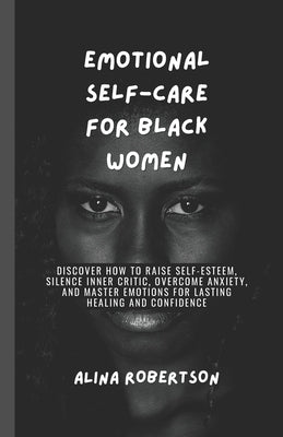 Emotional Self-Care for Black Women: Discover How to Raise Self-Esteem, Silence Inner Critic, Overcome Anxiety, and Master Emotions for Lasting Healin by Robertson, Alina