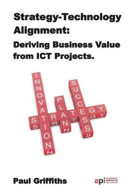 Strategy-Technology Alignment: Deriving Business Value from ICT by Griffiths, Paul