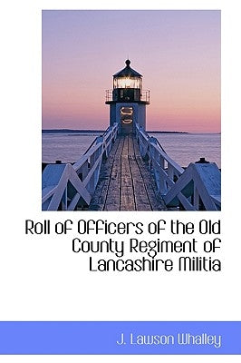 Roll of Officers of the Old County Regiment of Lancashire Militia by Whalley, J. Lawson
