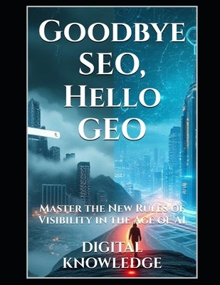 Goodbye SEO, Hello GEO: Master the New Rules of Visibility in the Age of AI by Knowledge, Digital