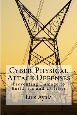 Cyber-Physical Attack Defenses: Preventing Damage to Buildings and Utilities by Ayala, Luis