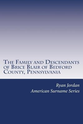 The Family and Descendants of Brice Blair of Bedford County, Pennsylvania by Jordan, Ryan P.