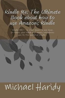 Kindle Me: The Ultimate Book about how to use Amazon's Kindle: ' Kindle ME ! ' is four books in one book . It takes your hand and by Haridy, Michael