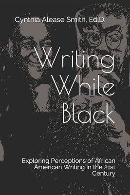 Writing While Black: Exploring Perceptions of African American Writing in the 21st Century by Smith Ed D., Cynthia Alease