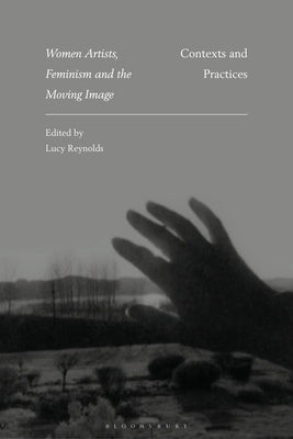 Women Artists, Feminism and the Moving Image: Contexts and Practices by Reynolds, Lucy