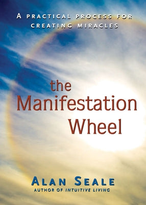 The Manifestation Wheel: A Practical Process for Creating Miracles by Seale, Alan