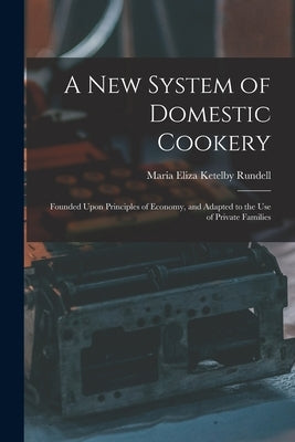 A New System of Domestic Cookery: Founded Upon Principles of Economy, and Adapted to the Use of Private Families by Rundell, Maria Eliza Ketelby