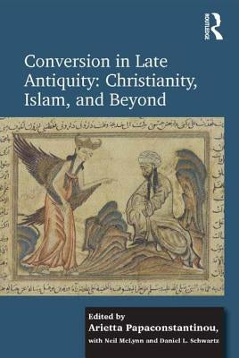 Conversion in Late Antiquity: Christianity, Islam, and Beyond: Papers from the Andrew W. Mellon Foundation Sawyer Seminar, University of Oxford, 2009- by Papaconstantinou, Arietta