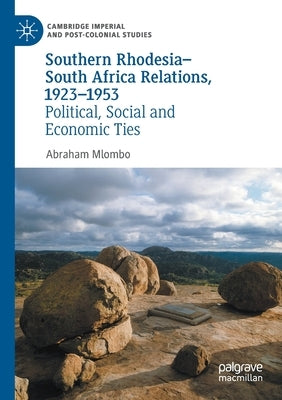 Southern Rhodesia-South Africa Relations, 1923-1953: Political, Social and Economic Ties by Mlombo, Abraham