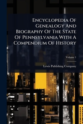 Encyclopedia Of Genealogy And Biography Of The State Of Pennsylvania With A Compendium Of History by Company, Lewis Publishing