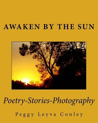 Awaken by the Sun: Poetry-Stories-Photography by Conley, Peggy Leyva