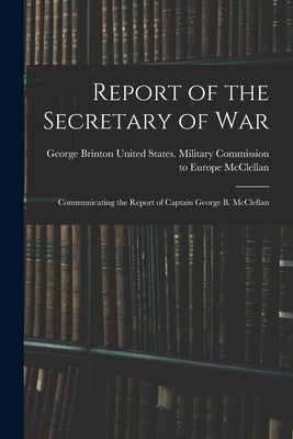 Report of the Secretary of War: Communicating the Report of Captain George B. McClellan by United States Military Commission to