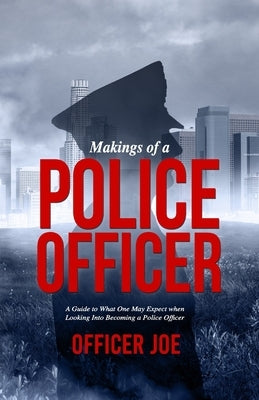 Makings of a Police Officer: A Guide to What One May Expect when Looking Into Becoming a Police Officer by Joe, Officer