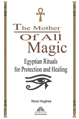 The Mother Of All Magic: Egyptian Rituals for Protection and Healing by Hughes, Nora