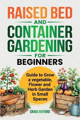 Raised Bed and Container Gardening for Beginners: Guide to Grow Vegetable, Flower and Herb Garden in Small Spaces by Oxford, Craig M.