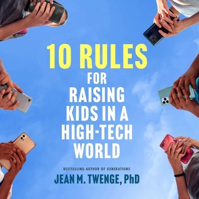 10 Rules for Raising Kids in a High-Tech World: How Parents Can Stop Smartphones, Social Media, and Gaming from Taking Over Their Children's Lives by Twenge, Jean M.