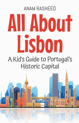 All About Lisbon: A Kid's Guide to Portugal's Historic Capital by Rasheed, Anam