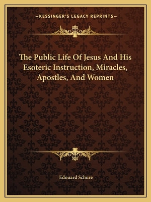 The Public Life Of Jesus And His Esoteric Instruction, Miracles, Apostles, And Women by Schure, Edouard