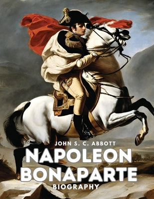 Napoleon Bonaparte: Biography by John S C Abbott