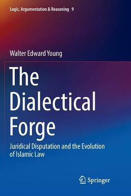 The Dialectical Forge: Juridical Disputation and the Evolution of Islamic Law by Young, Walter Edward