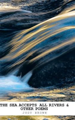 The Sea Accepts All Rivers & other poems by Brown, Judy