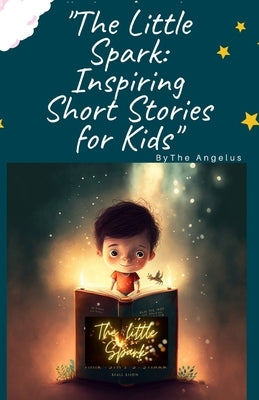 The Little Spark: Inspiring Short Stories for Kids by Angelus, The