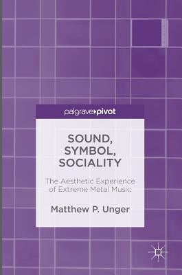 Sound, Symbol, Sociality: The Aesthetic Experience of Extreme Metal Music by Unger, Matthew