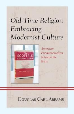 Old-Time Religion Embracing Modernist Culture: American Fundamentalism between the Wars by Abrams, Douglas Carl