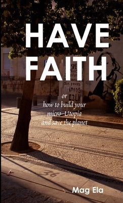 HAVE FAITH or how to build your micro-Utopia and save the planet by Ela, Mag