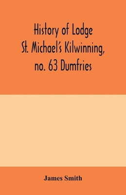 History of Lodge St. Michael's Kilwinning, no. 63 Dumfries by Smith, James