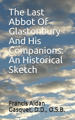 The Last Abbot Of Glastonbury And His Companions: An Historical Sketch by Gasquet, D. D. O. S. B.