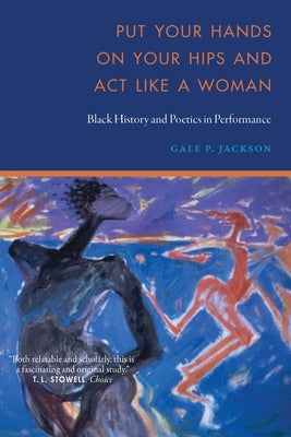 Put Your Hands on Your Hips and ACT Like a Woman: Black History and Poetics in Performance by Jackson, Gale P.
