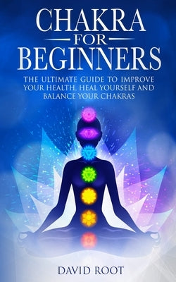 Chakras For Beginners: The Ultimate Guide to Improve Your Health, Heal Yourself and Balance Your Chakras by Root, David