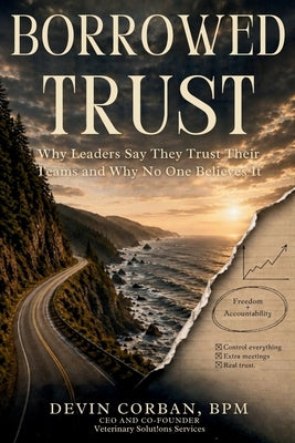 Borrowed Trust: Why Leaders Say They Trust Their Teams and Why No One Believes It by Corban, Devin