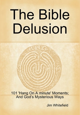The Bible Delusion: 101 'Hang On A Minute' Moments; And God's Mysterious Ways by Whitefield, Jim