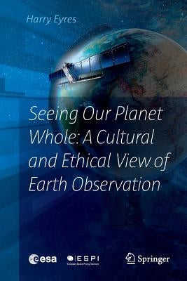 Seeing Our Planet Whole: A Cultural and Ethical View of Earth Observation by Eyres, Harry
