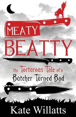 Meaty Beatty: The Torturous Tale of a Butcher Turned Bad by Willatts, Kate