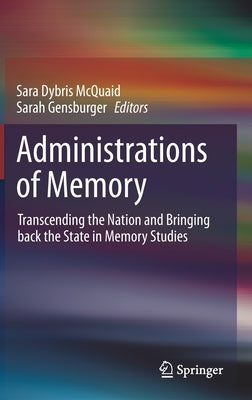 Administrations of Memory: Transcending the Nation and Bringing Back the State in Memory Studies by McQuaid, Sara Dybris