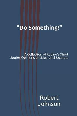 Do Something!: A Collection of Author's Short Stories, Opinions, Articles, and Excerpts by Johnson, Robert A.