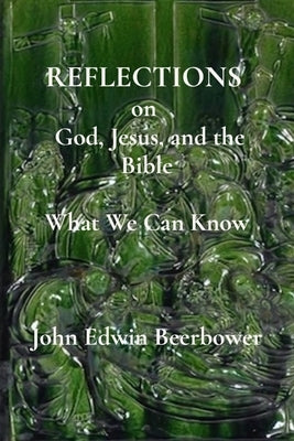 REFLECTIONS on God, Jesus, and the Bible: What we can know by Beerbower, John Edwin