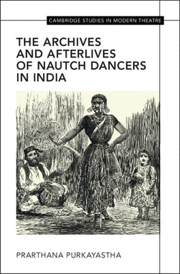 The Archives and Afterlives of Nautch Dancers in India by Purkayastha, Prarthana