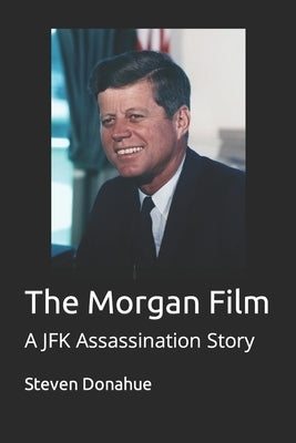 The Morgan Film: A JFK Assassination Story by Donahue, Steven