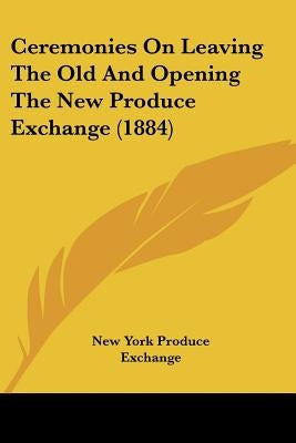 Ceremonies On Leaving The Old And Opening The New Produce Exchange (1884) by New York Produce Exchange