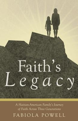 Faith's Legacy: A Haitian-American Family's Journey of Faith Across Three Generations by Powell, Fabiola