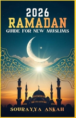 2026 Ramadan Guide for New Muslims: The Complete Prayer & Fasting Handbook with Authentic Du'as from Quran & Hadith Arabic Text, Easy Pronunciation & by Ankah, Sourayya
