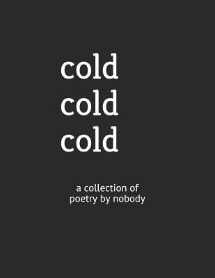 Cold Cold Cold: A Collection of Poetry by Nobody by Everyone, No One and