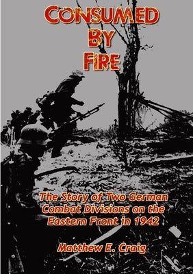 Consumed by Fire - The Story of Two German Combat Divisions on the Eastern Front in 1942 by Craig, Matthew