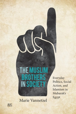 The Muslim Brothers in Society: Everyday Politics, Social Action, and Islamism in Mubarak's Egypt by Vannetzel, Marie