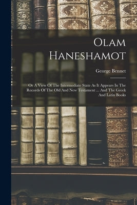 Olam Haneshamot: Or A View Of The Intermediate State As It Appears In The Records Of The Old And New Testament ... And The Greek And Latin Books by Bennet, George